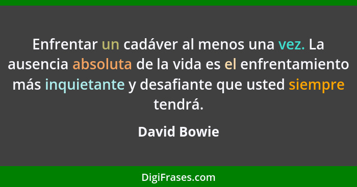 Enfrentar un cadáver al menos una vez. La ausencia absoluta de la vida es el enfrentamiento más inquietante y desafiante que usted siemp... - David Bowie