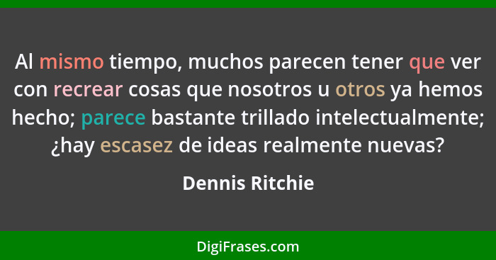 Al mismo tiempo, muchos parecen tener que ver con recrear cosas que nosotros u otros ya hemos hecho; parece bastante trillado intelec... - Dennis Ritchie