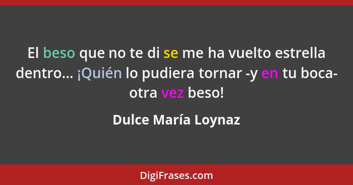 El beso que no te di se me ha vuelto estrella dentro... ¡Quién lo pudiera tornar -y en tu boca- otra vez beso!... - Dulce María Loynaz