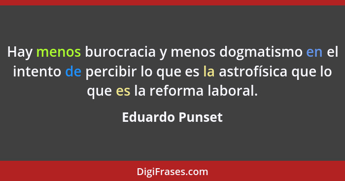 Hay menos burocracia y menos dogmatismo en el intento de percibir lo que es la astrofísica que lo que es la reforma laboral.... - Eduardo Punset