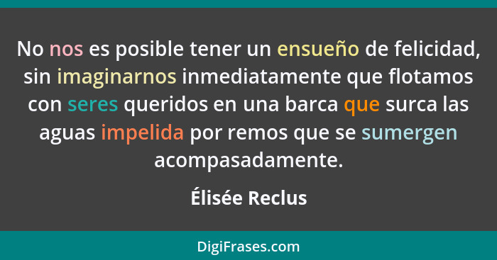 No nos es posible tener un ensueño de felicidad, sin imaginarnos inmediatamente que flotamos con seres queridos en una barca que surca... - Élisée Reclus