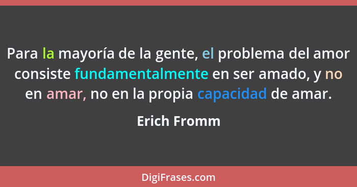 Para la mayoría de la gente, el problema del amor consiste fundamentalmente en ser amado, y no en amar, no en la propia capacidad de ama... - Erich Fromm