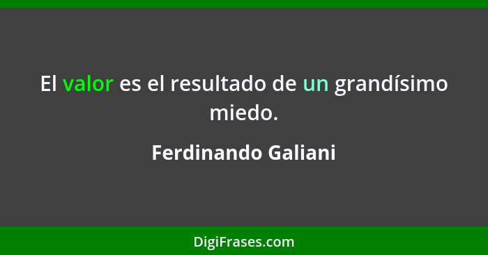 El valor es el resultado de un grandísimo miedo.... - Ferdinando Galiani