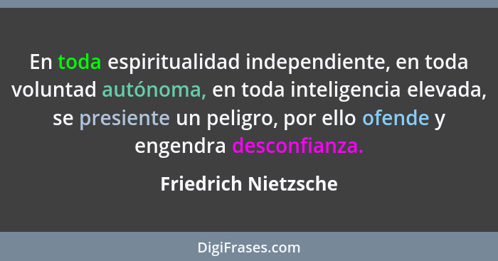 En toda espiritualidad independiente, en toda voluntad autónoma, en toda inteligencia elevada, se presiente un peligro, por ello... - Friedrich Nietzsche