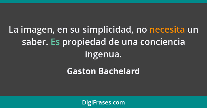 La imagen, en su simplicidad, no necesita un saber. Es propiedad de una conciencia ingenua.... - Gaston Bachelard