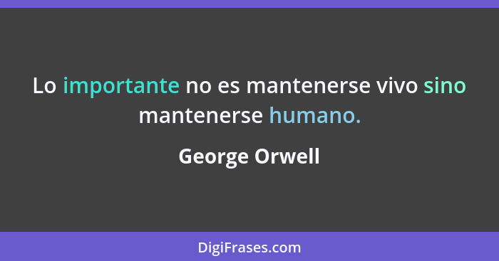 Lo importante no es mantenerse vivo sino mantenerse humano.... - George Orwell