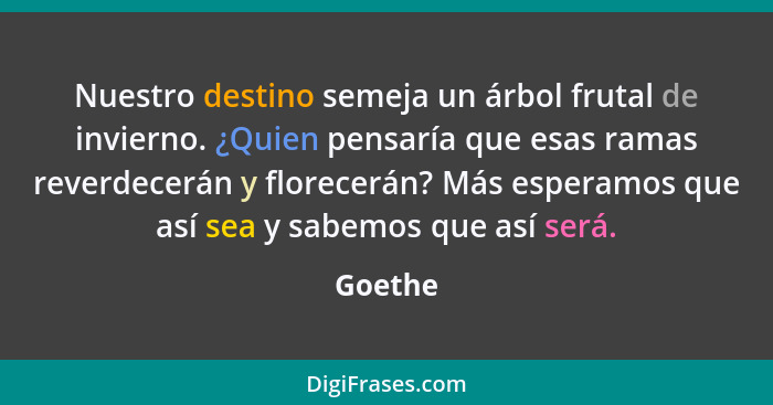 Nuestro destino semeja un árbol frutal de invierno. ¿Quien pensaría que esas ramas reverdecerán y florecerán? Más esperamos que así sea y sab... - Goethe