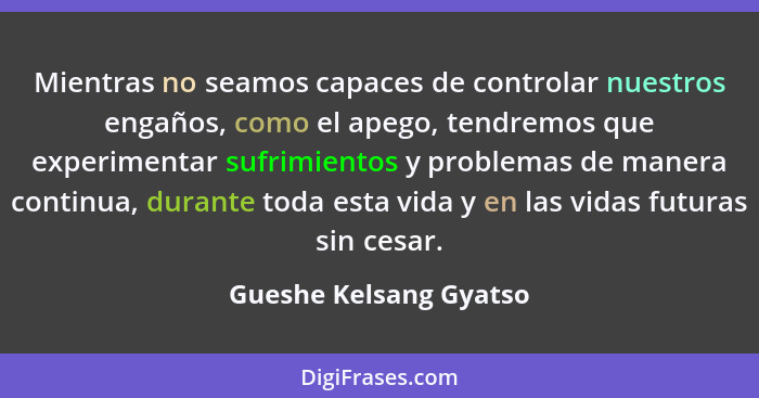 Mientras no seamos capaces de controlar nuestros engaños, como el apego, tendremos que experimentar sufrimientos y problemas d... - Gueshe Kelsang Gyatso