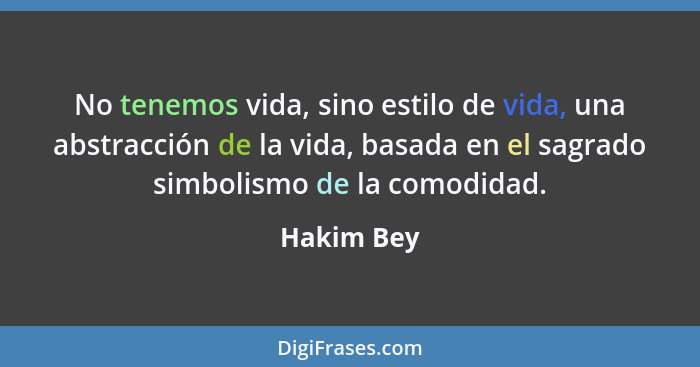 No tenemos vida, sino estilo de vida, una abstracción de la vida, basada en el sagrado simbolismo de la comodidad.... - Hakim Bey