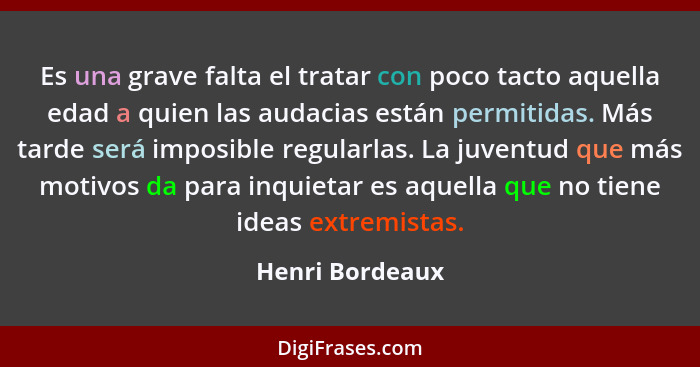 Es una grave falta el tratar con poco tacto aquella edad a quien las audacias están permitidas. Más tarde será imposible regularlas.... - Henri Bordeaux