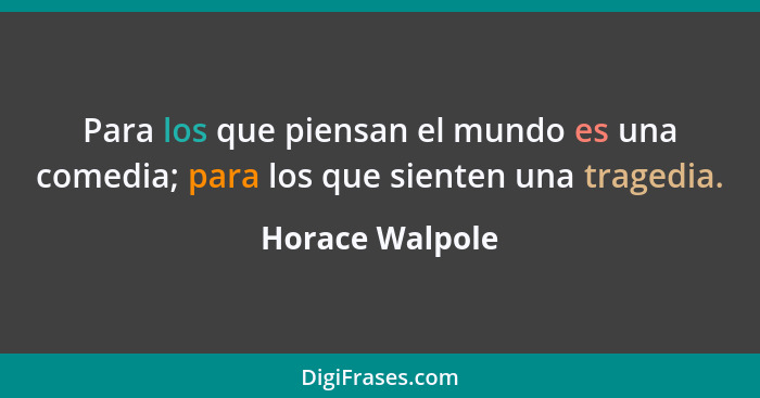 Para los que piensan el mundo es una comedia; para los que sienten una tragedia.... - Horace Walpole