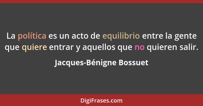 La política es un acto de equilibrio entre la gente que quiere entrar y aquellos que no quieren salir.... - Jacques-Bénigne Bossuet