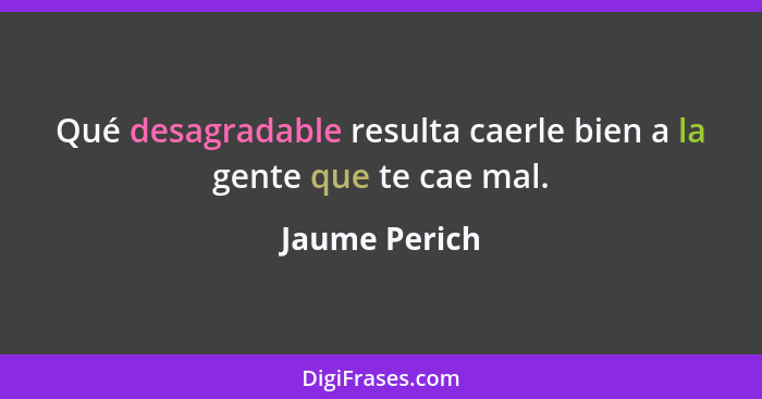 Qué desagradable resulta caerle bien a la gente que te cae mal.... - Jaume Perich