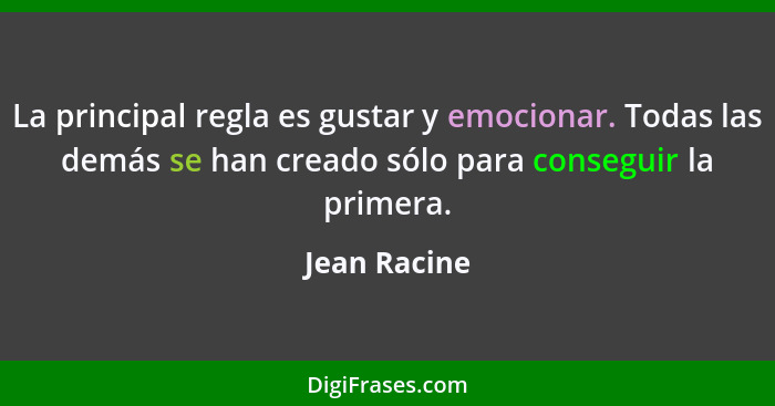 La principal regla es gustar y emocionar. Todas las demás se han creado sólo para conseguir la primera.... - Jean Racine