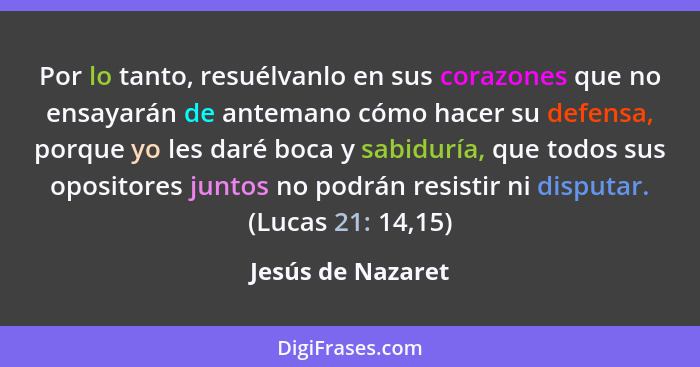 Por lo tanto, resuélvanlo en sus corazones que no ensayarán de antemano cómo hacer su defensa, porque yo les daré boca y sabiduría,... - Jesús de Nazaret