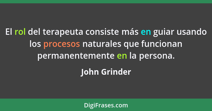 El rol del terapeuta consiste más en guiar usando los procesos naturales que funcionan permanentemente en la persona.... - John Grinder