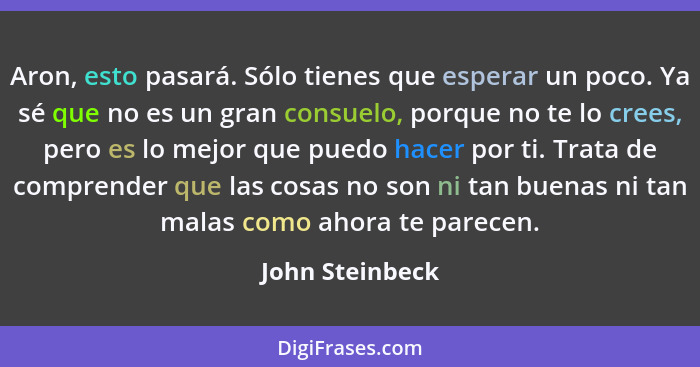 Aron, esto pasará. Sólo tienes que esperar un poco. Ya sé que no es un gran consuelo, porque no te lo crees, pero es lo mejor que pue... - John Steinbeck