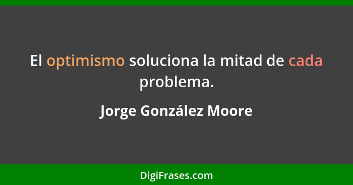 El optimismo soluciona la mitad de cada problema.... - Jorge González Moore