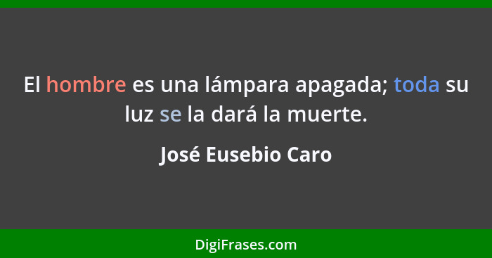 El hombre es una lámpara apagada; toda su luz se la dará la muerte.... - José Eusebio Caro