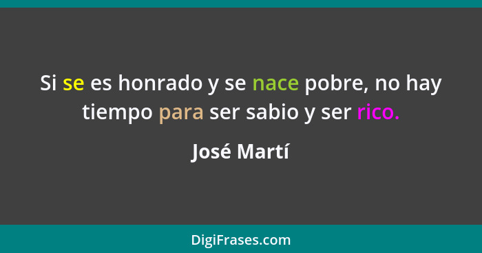 Si se es honrado y se nace pobre, no hay tiempo para ser sabio y ser rico.... - José Martí