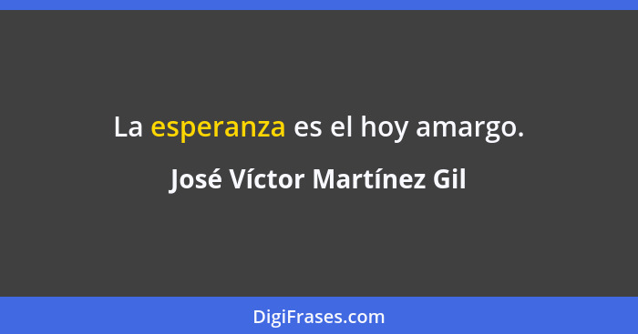 La esperanza es el hoy amargo.... - José Víctor Martínez Gil