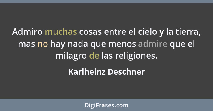 Admiro muchas cosas entre el cielo y la tierra, mas no hay nada que menos admire que el milagro de las religiones.... - Karlheinz Deschner