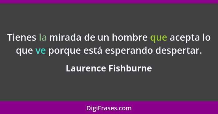 Tienes la mirada de un hombre que acepta lo que ve porque está esperando despertar.... - Laurence Fishburne