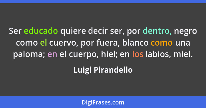 Ser educado quiere decir ser, por dentro, negro como el cuervo, por fuera, blanco como una paloma; en el cuerpo, hiel; en los labio... - Luigi Pirandello