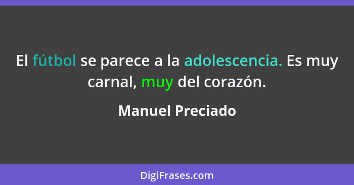 El fútbol se parece a la adolescencia. Es muy carnal, muy del corazón.... - Manuel Preciado