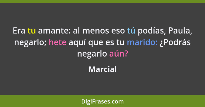 Era tu amante: al menos eso tú podías, Paula, negarlo; hete aquí que es tu marido: ¿Podrás negarlo aún?... - Marcial