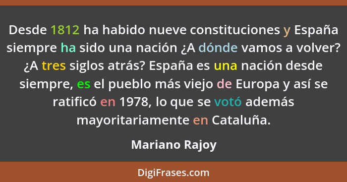 Desde 1812 ha habido nueve constituciones y España siempre ha sido una nación ¿A dónde vamos a volver? ¿A tres siglos atrás? España es... - Mariano Rajoy