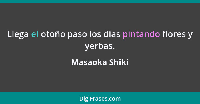 Llega el otoño paso los días pintando flores y yerbas.... - Masaoka Shiki