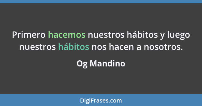 Primero hacemos nuestros hábitos y luego nuestros hábitos nos hacen a nosotros.... - Og Mandino