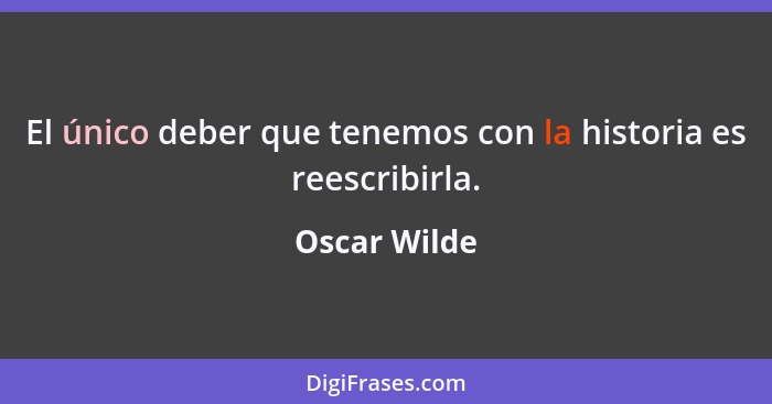 El único deber que tenemos con la historia es reescribirla.... - Oscar Wilde