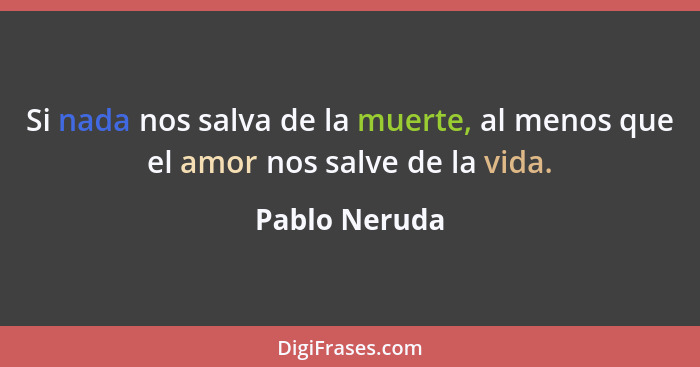Si nada nos salva de la muerte, al menos que el amor nos salve de la vida.... - Pablo Neruda