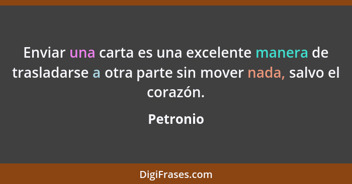 Enviar una carta es una excelente manera de trasladarse a otra parte sin mover nada, salvo el corazón.... - Petronio