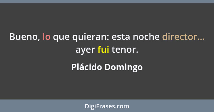 Bueno, lo que quieran: esta noche director... ayer fui tenor.... - Plácido Domingo