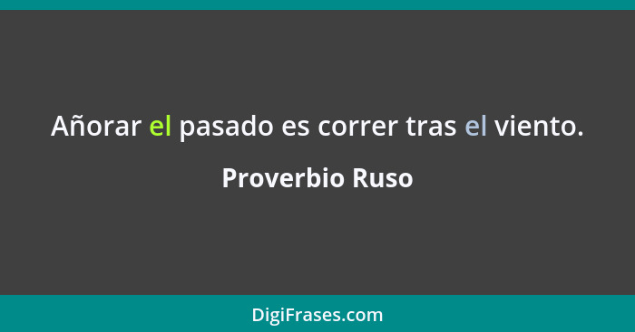 Añorar el pasado es correr tras el viento.... - Proverbio Ruso