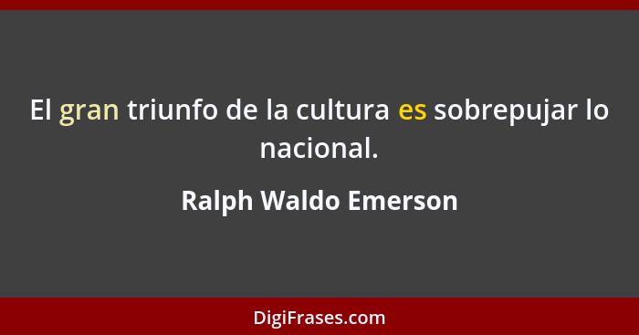 El gran triunfo de la cultura es sobrepujar lo nacional.... - Ralph Waldo Emerson