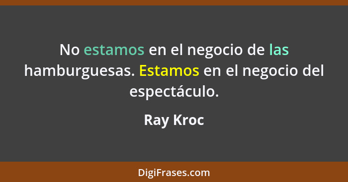 No estamos en el negocio de las hamburguesas. Estamos en el negocio del espectáculo.... - Ray Kroc