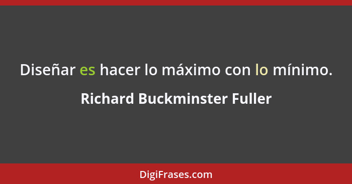 Diseñar es hacer lo máximo con lo mínimo.... - Richard Buckminster Fuller