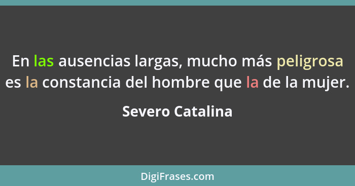 En las ausencias largas, mucho más peligrosa es la constancia del hombre que la de la mujer.... - Severo Catalina