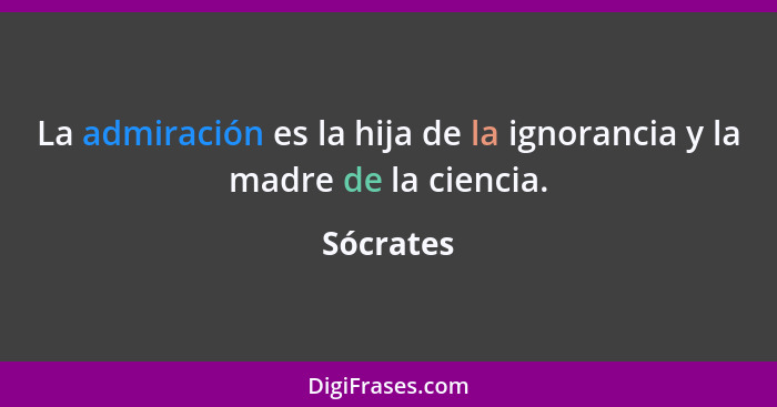 La admiración es la hija de la ignorancia y la madre de la ciencia.... - Sócrates