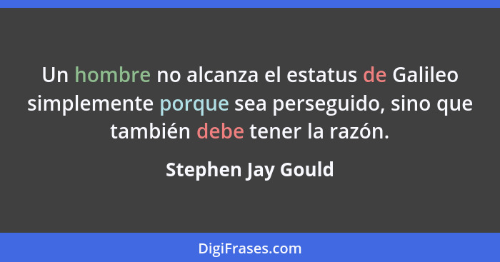 Un hombre no alcanza el estatus de Galileo simplemente porque sea perseguido, sino que también debe tener la razón.... - Stephen Jay Gould