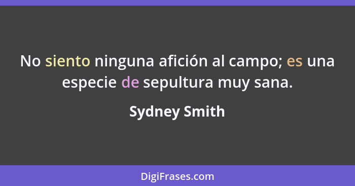 No siento ninguna afición al campo; es una especie de sepultura muy sana.... - Sydney Smith