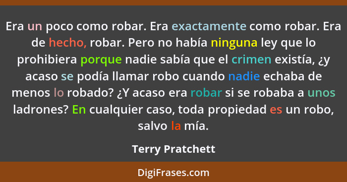 Era un poco como robar. Era exactamente como robar. Era de hecho, robar. Pero no había ninguna ley que lo prohibiera porque nadie sa... - Terry Pratchett