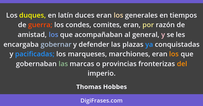 Los duques, en latín duces eran los generales en tiempos de guerra; los condes, comites, eran, por razón de amistad, los que acompañab... - Thomas Hobbes
