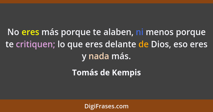 No eres más porque te alaben, ni menos porque te critiquen; lo que eres delante de Dios, eso eres y nada más.... - Tomás de Kempis