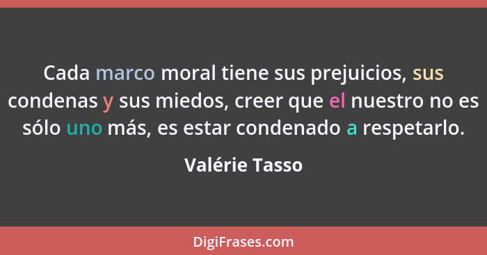 Cada marco moral tiene sus prejuicios, sus condenas y sus miedos, creer que el nuestro no es sólo uno más, es estar condenado a respet... - Valérie Tasso