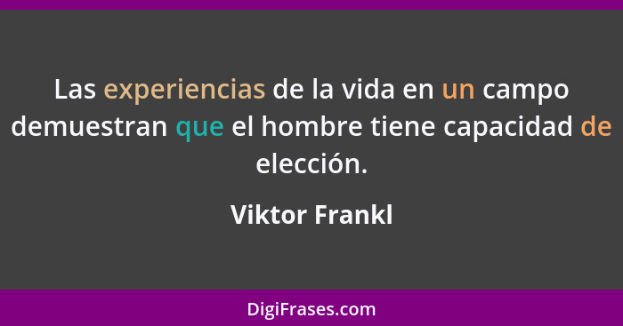 Las experiencias de la vida en un campo demuestran que el hombre tiene capacidad de elección.... - Viktor Frankl